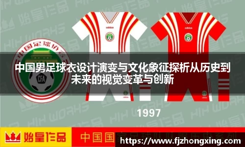 中国男足球衣设计演变与文化象征探析从历史到未来的视觉变革与创新