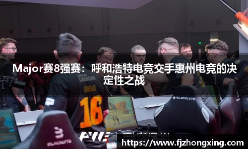Major赛8强赛：呼和浩特电竞交手惠州电竞的决定性之战