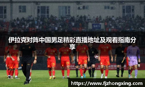 伊拉克对阵中国男足精彩直播地址及观看指南分享